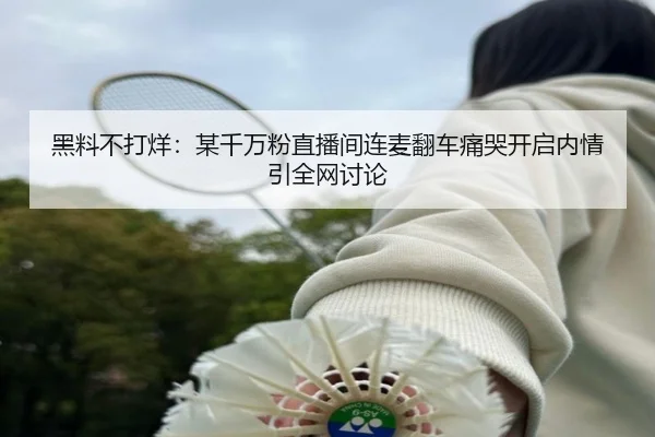 黑料不打烊：某千万粉直播间连麦翻车痛哭开启内情引全网讨论